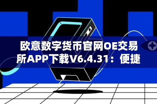 欧意数字货币官网OE交易所APP下载V6.4.31：便捷安全的数字货币交易平台