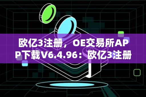 欧亿3注册，OE交易所APP下载V6.4.96：欧亿3注册流程详解，OE交易所APP下载教程