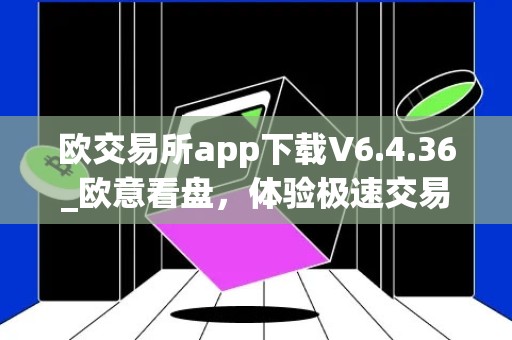 欧交易所app下载V6.4.36_欧意看盘，体验极速交易的全新方式