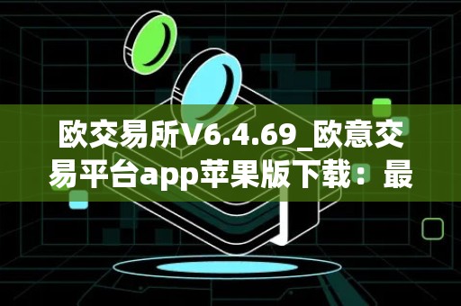 欧交易所V6.4.69_欧意交易平台app苹果版下载：最新一代数字货币交易平台