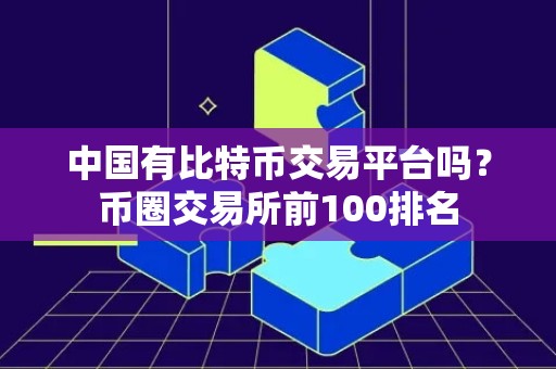 中国有比特币交易平台吗？币圈交易所前100排名