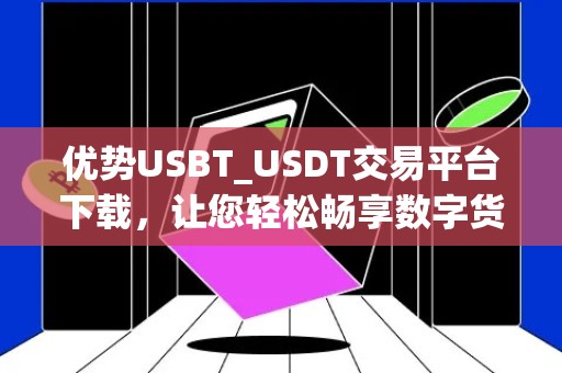 优势USBT_USDT交易平台下载，让您轻松畅享数字货币交易乐趣