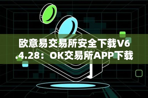 欧意易交易所安全下载V6.4.28：OK交易所APP下载最新版本，保障您的数字资产安全