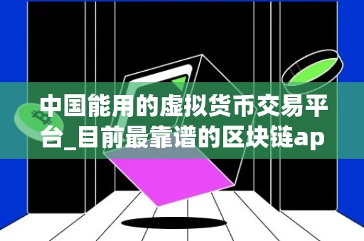 中国能用的虚拟货币交易平台_目前最靠谱的区块链app