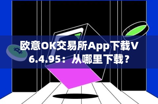 欧意OK交易所App下载V6.4.95：从哪里下载？