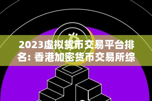 2023虚拟货币交易平台排名: 香港加密货币交易所综述