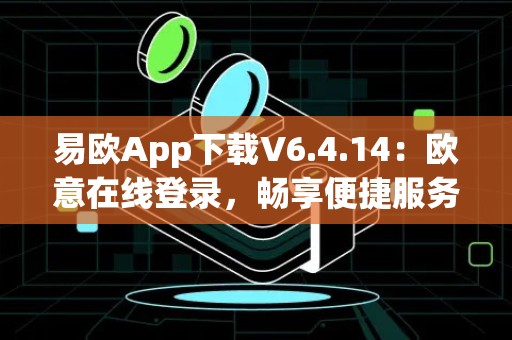 易欧App下载V6.4.14：欧意在线登录，畅享便捷服务