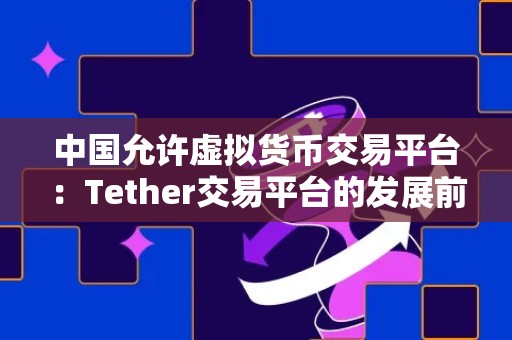 中国允许虚拟货币交易平台：Tether交易平台的发展前景与挑战