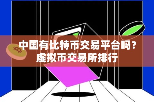 中国有比特币交易平台吗？虚拟币交易所排行