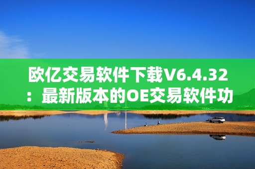 欧亿交易软件下载V6.4.32：最新版本的OE交易软件功能强大，操作简便