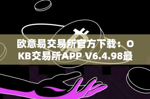 欧意易交易所官方下载：OKB交易所APP V6.4.98最新版本下载指南