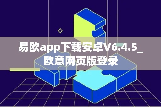 易欧app下载安卓V6.4.5_欧意网页版登录