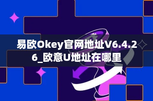 易欧Okey官网地址V6.4.26_欧意U地址在哪里