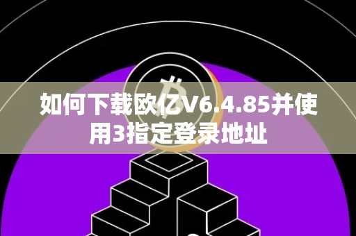 如何下载欧亿V6.4.85并使用3指定登录地址