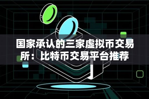 国家承认的三家虚拟币交易所：比特币交易平台推荐