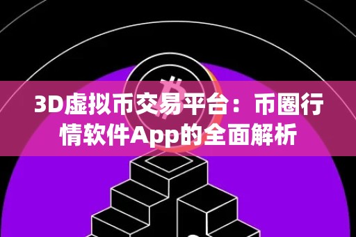 3D虚拟币交易平台：币圈行情软件App的全面解析