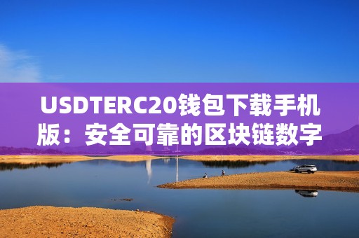 USDTERC20钱包下载手机版：安全可靠的区块链数字货币管理工具