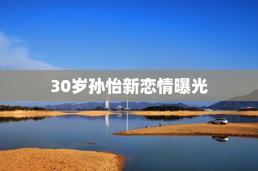 30岁孙怡新恋情曝光