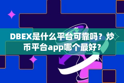 DBEX是什么平台可靠吗？炒币平台app哪个最好？