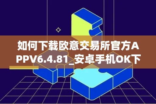 如何下载欧意交易所官方APPV6.4.81_安卓手机OK下载