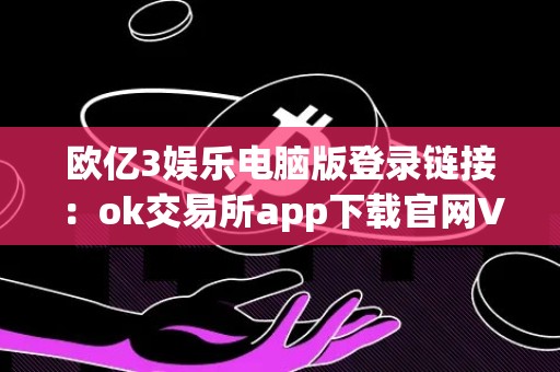 欧亿3娱乐电脑版登录链接：ok交易所app下载官网V6.4.87