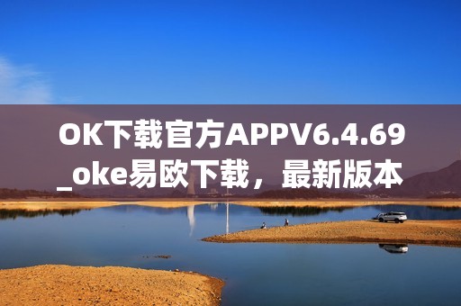 OK下载官方APPV6.4.69_oke易欧下载，最新版本稳定安全，功能强大，下载速度快