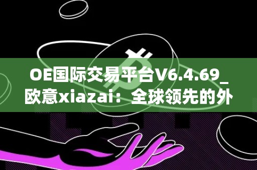 OE国际交易平台V6.4.69_欧意xiazai：全球领先的外汇交易平台