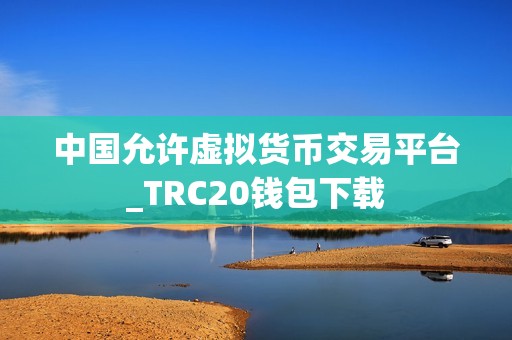 中国允许虚拟货币交易平台_TRC20钱包下载