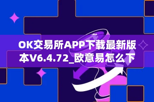 OK交易所APP下载最新版本V6.4.72_欧意易怎么下载