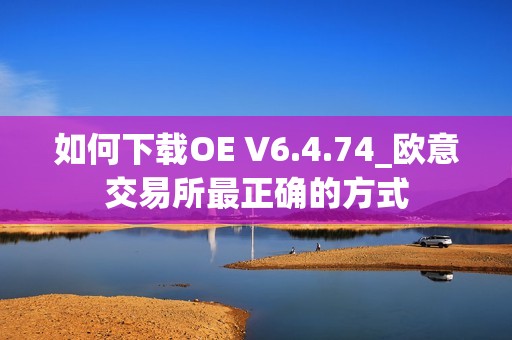 如何下载OE V6.4.74_欧意交易所最正确的方式