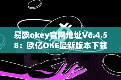 易欧okey官网地址V6.4.58：欧亿OKE最新版本下载及使用指南