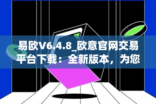 易欧V6.4.8_欧意官网交易平台下载：全新版本，为您打造更便捷的交易体验