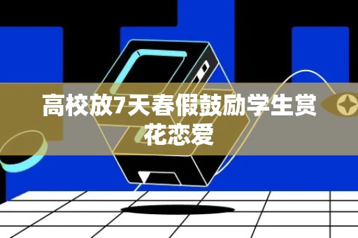 高校放7天春假鼓励学生赏花恋爱