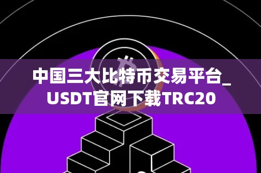 中国三大比特币交易平台_USDT官网下载TRC20