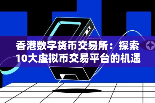 香港数字货币交易所：探索10大虚拟币交易平台的机遇与挑战