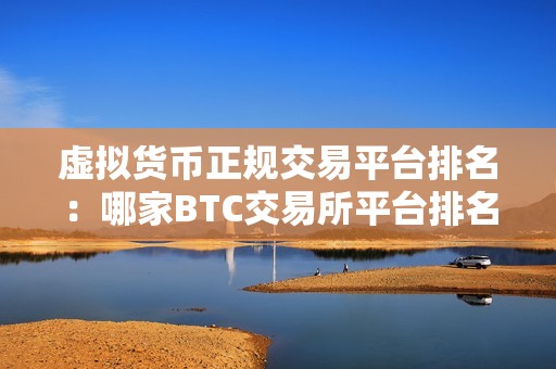 虚拟货币正规交易平台排名：哪家BTC交易所平台排名靠前？