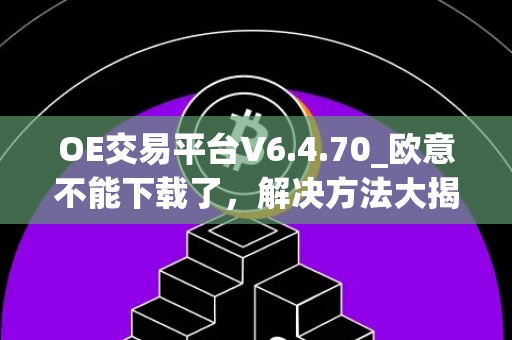 OE交易平台V6.4.70_欧意不能下载了，解决方法大揭秘