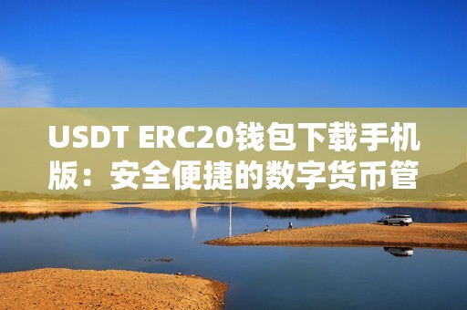 USDT ERC20钱包下载手机版：安全便捷的数字货币管理工具