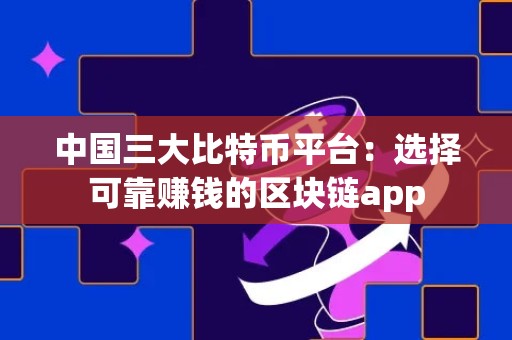 中国三大比特币平台：选择可靠赚钱的区块链app