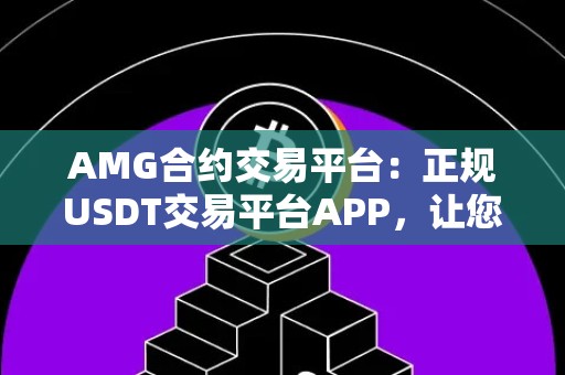 AMG合约交易平台：正规USDT交易平台APP，让您安心交易赚取利润