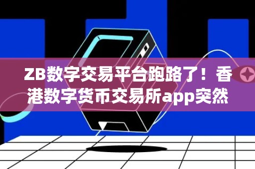 ZB数字交易平台跑路了！香港数字货币交易所app突然消失，用户资金遭遇风险