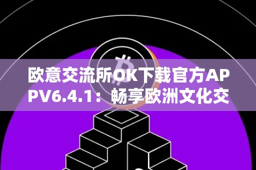 欧意交流所OK下载官方APPV6.4.1：畅享欧洲文化交流之旅