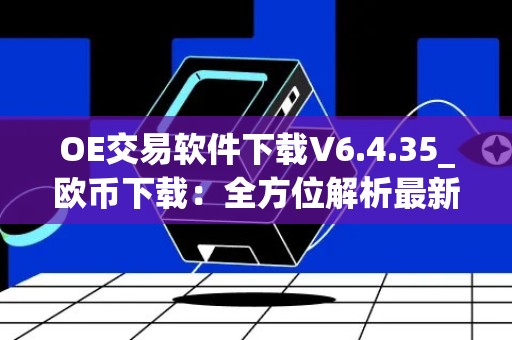 OE交易软件下载V6.4.35_欧币下载：全方位解析最新版本的OE交易软件