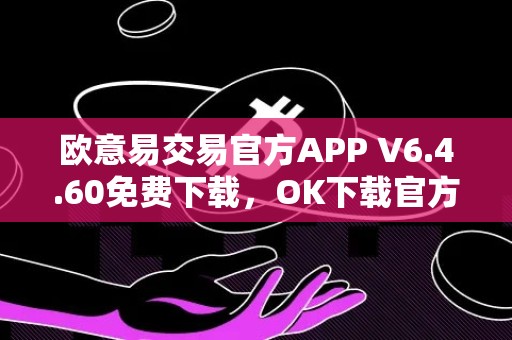 欧意易交易官方APP V6.4.60免费下载，OK下载官方APP，欧意易交易最新版本下载