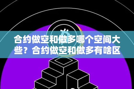 合约做空和做多哪个空间大些？合约做空和做多有啥区别？