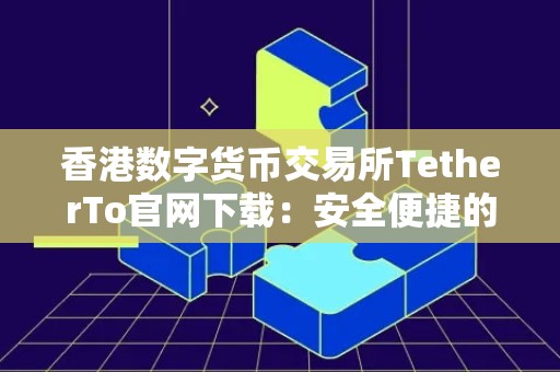 香港数字货币交易所TetherTo官网下载：安全便捷的数字货币交易平台