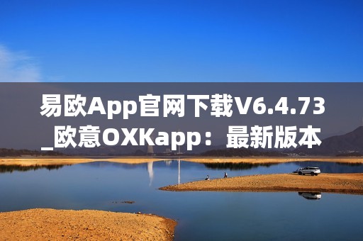 易欧App官网下载V6.4.73_欧意OXKapp：最新版本更新，功能强大，下载即刻体验！