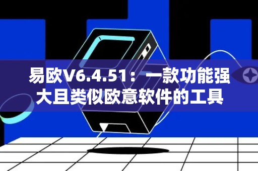 易欧V6.4.51：一款功能强大且类似欧意软件的工具