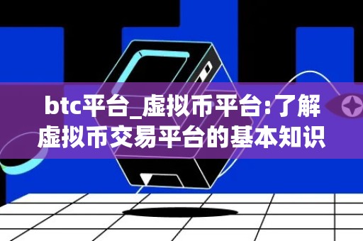 btc平台_虚拟币平台:了解虚拟币交易平台的基本知识