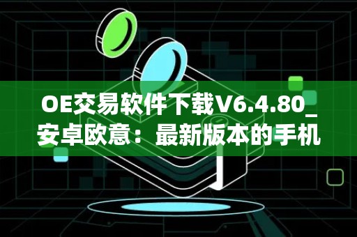 OE交易软件下载V6.4.80_安卓欧意：最新版本的手机交易利器